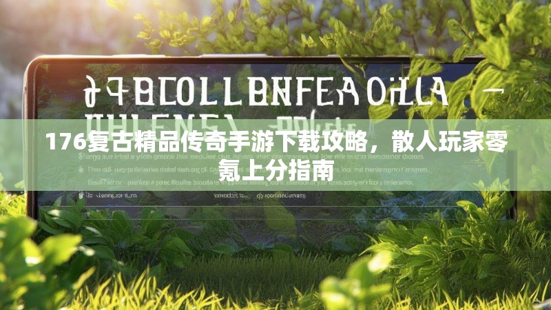176复古精品传奇手游下载攻略，散人玩家零氪上分指南