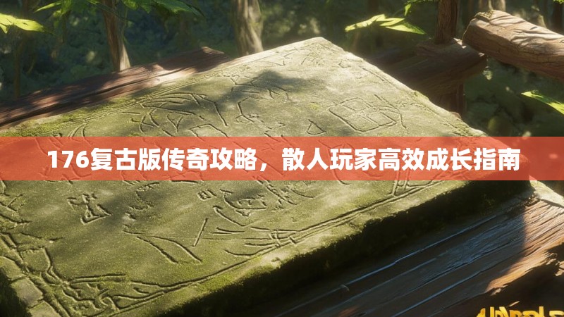 176复古版传奇攻略,散人玩家高效成长指南