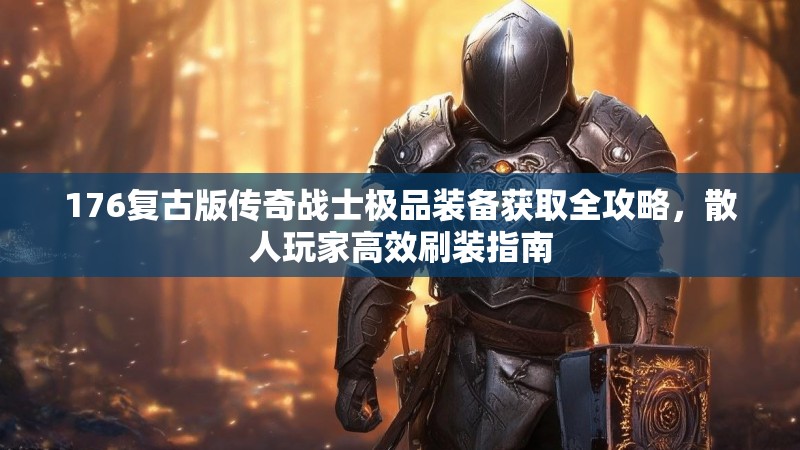 176复古版传奇战士极品装备获取全攻略，散人玩家高效刷装指南