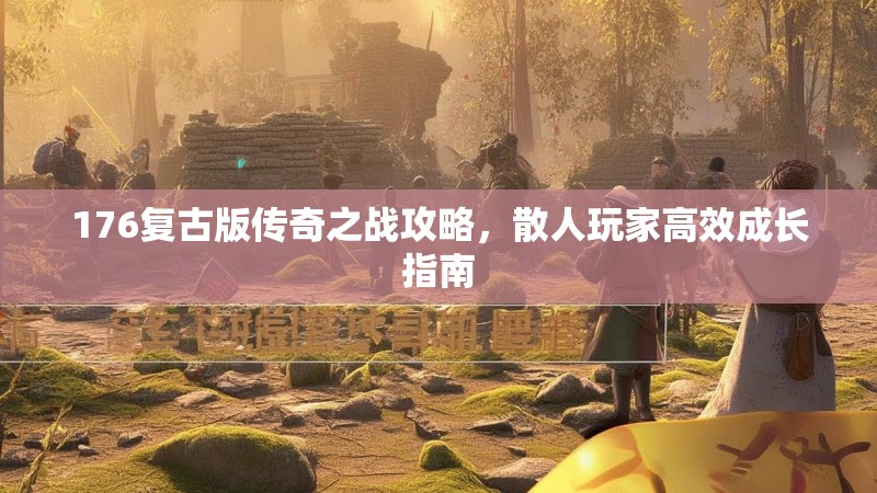 176复古版传奇之战攻略，散人玩家高效成长指南