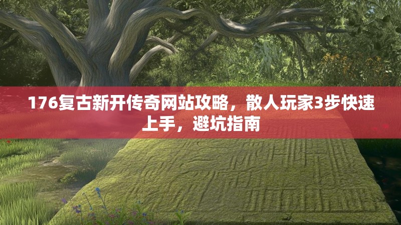 176复古新开传奇网站攻略，散人玩家3步快速上手，避坑指南