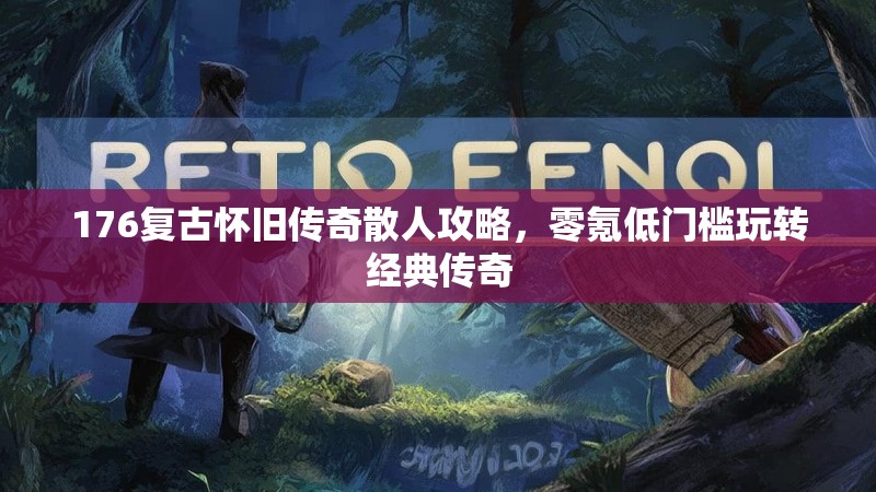 176复古怀旧传奇散人攻略,零氪低门槛玩转经典传奇