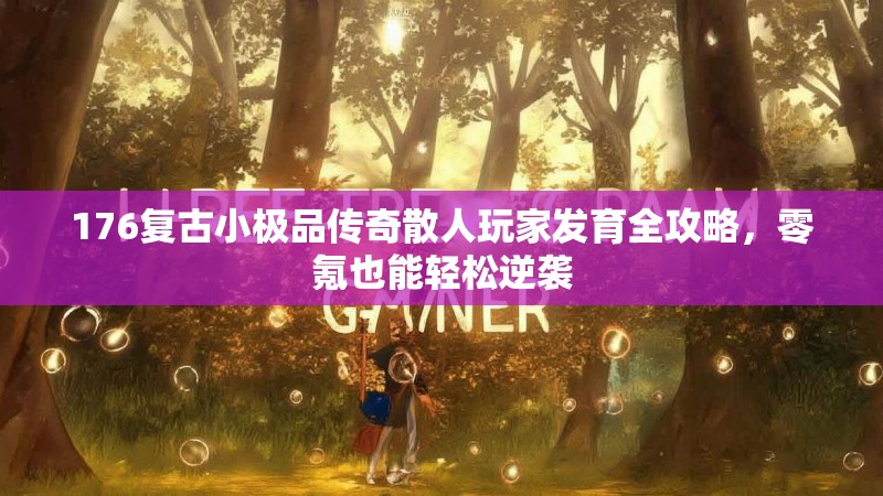 176复古小极品传奇散人玩家发育全攻略，零氪也能轻松逆袭