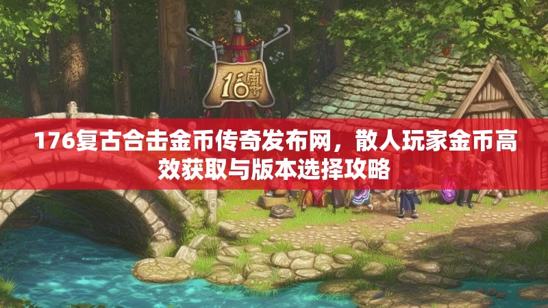 176复古合击金币传奇发布网，散人玩家金币高效获取与版本选择攻略