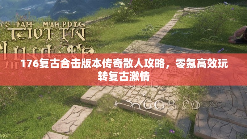 176复古合击版本传奇散人攻略，零氪高效玩转复古激情