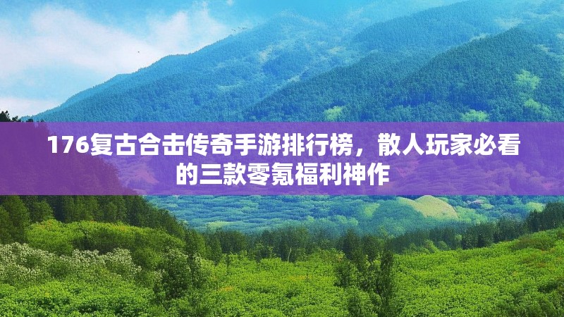 176复古合击传奇手游排行榜,散人玩家必看的三款零氪福利神作