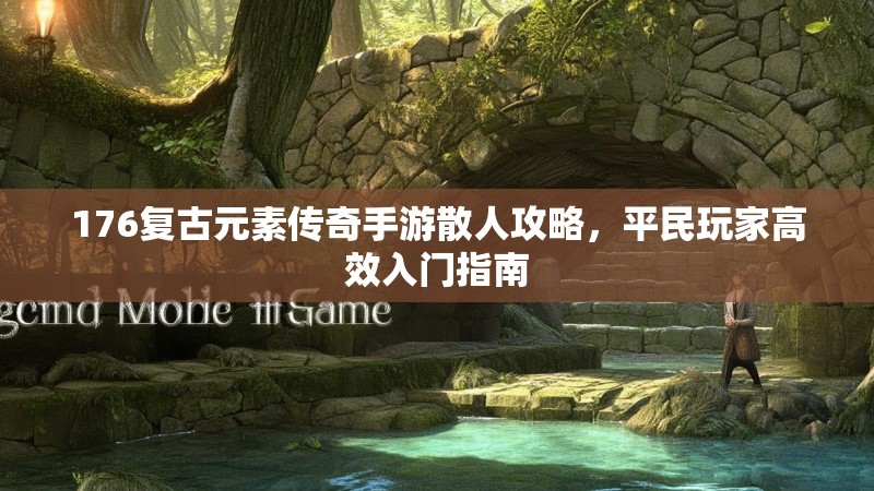 176复古元素传奇手游散人攻略，平民玩家高效入门指南