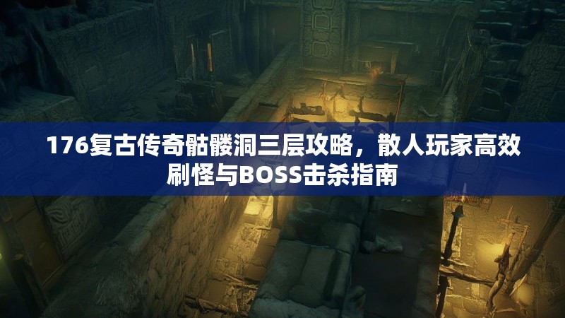 176复古传奇骷髅洞三层攻略，散人玩家高效刷怪与BOSS击杀指南