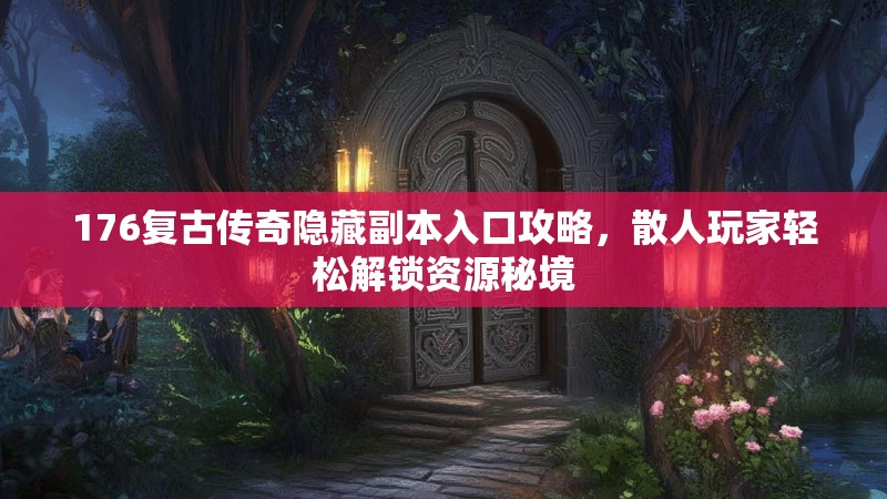 176复古传奇隐藏副本入口攻略，散人玩家轻松解锁资源秘境