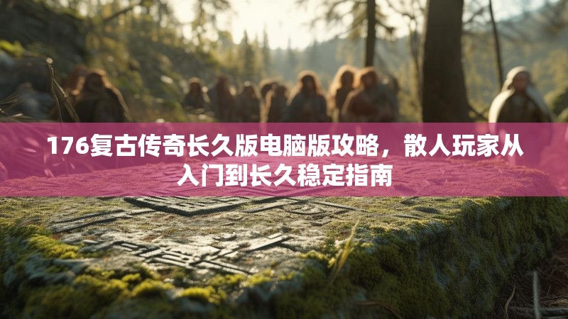 176复古传奇长久版电脑版攻略，散人玩家从入门到长久稳定指南