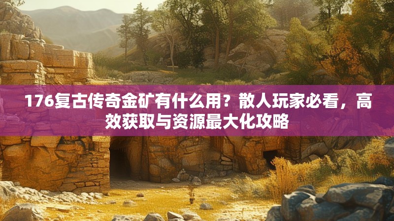 176复古传奇金矿有什么用？散人玩家必看，高效获取与资源最大化攻略