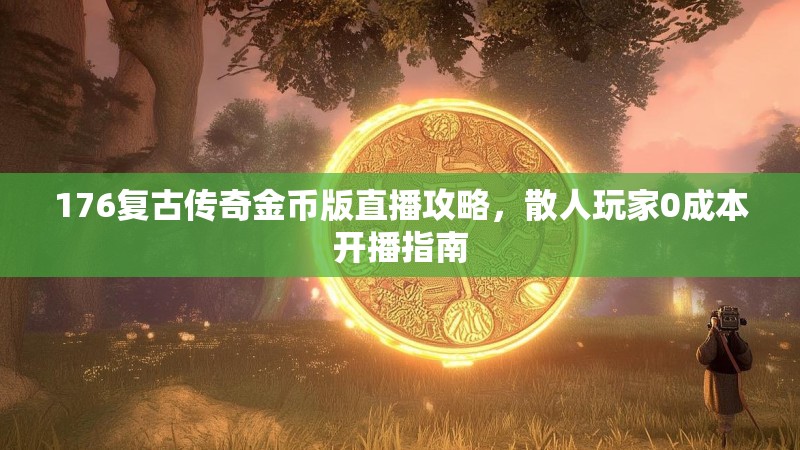 176复古传奇金币版直播攻略，散人玩家0成本开播指南