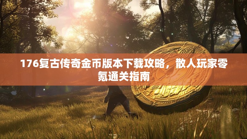 176复古传奇金币版本下载攻略，散人玩家零氪通关指南
