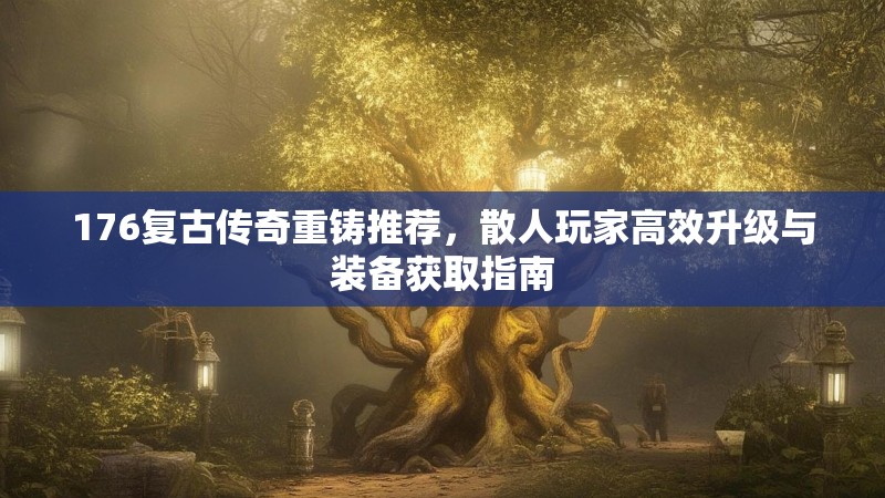 176复古传奇重铸推荐，散人玩家高效升级与装备获取指南