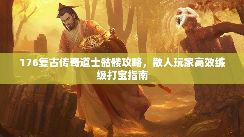 176复古传奇道士骷髅攻略，散人玩家高效练级打宝指南
