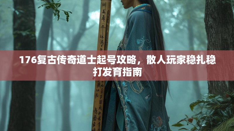 176复古传奇道士起号攻略，散人玩家稳扎稳打发育指南