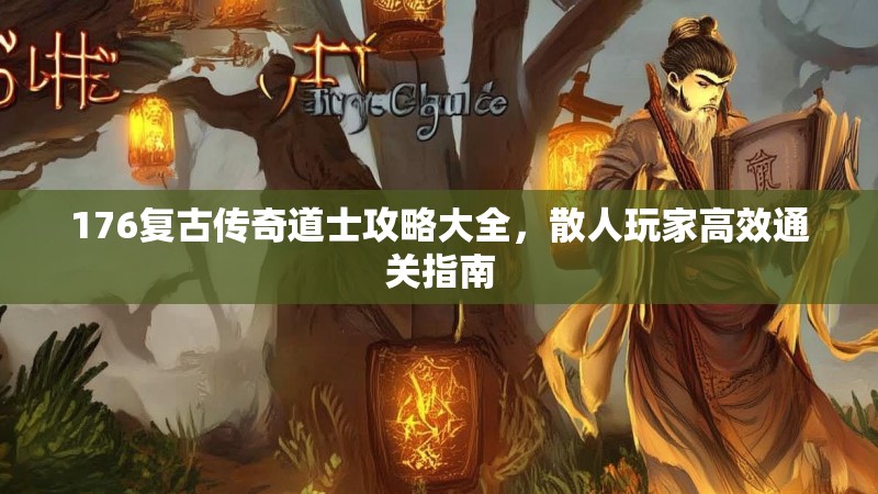 176复古传奇道士攻略大全，散人玩家高效通关指南