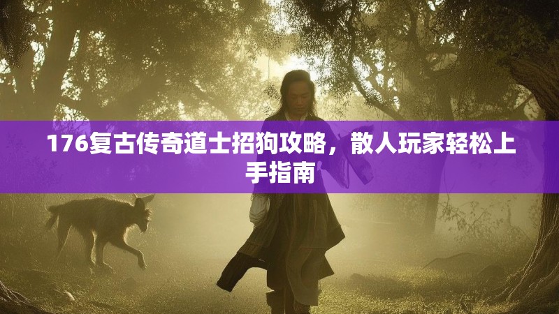 176复古传奇道士招狗攻略，散人玩家轻松上手指南