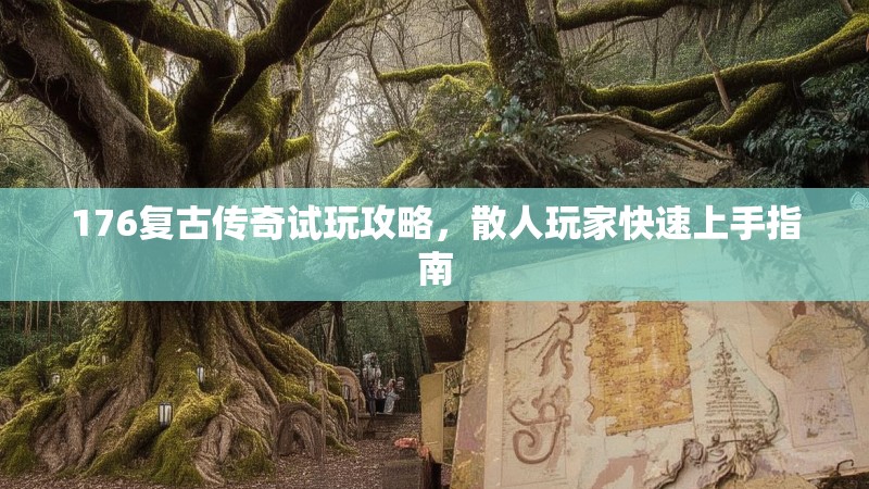 176复古传奇试玩攻略，散人玩家快速上手指南