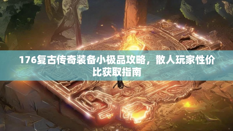 176复古传奇装备小极品攻略，散人玩家性价比获取指南