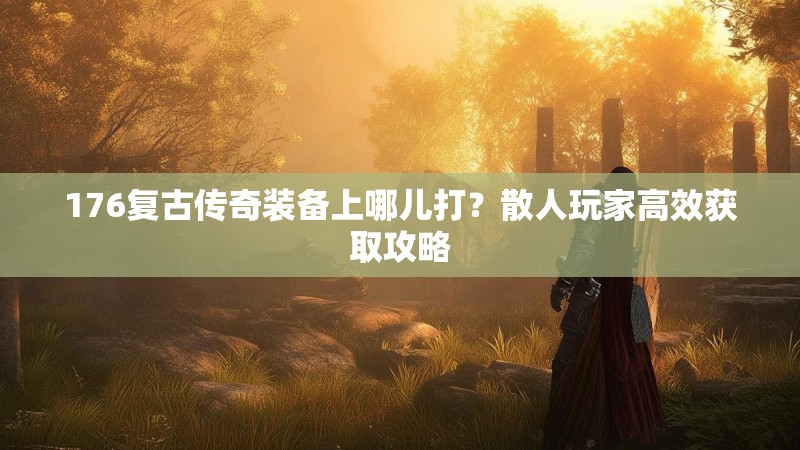 176复古传奇装备上哪儿打？散人玩家高效获取攻略