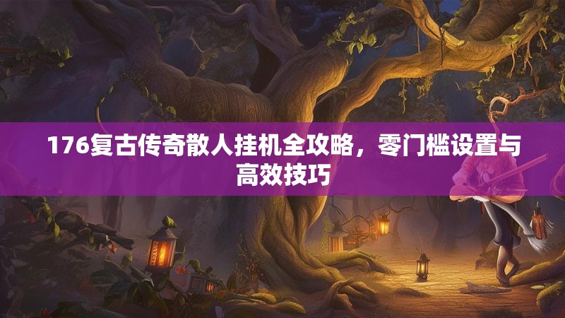 176复古传奇散人挂机全攻略，零门槛设置与高效技巧