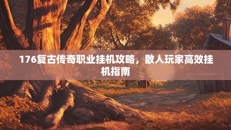 176复古传奇职业挂机攻略，散人玩家高效挂机指南