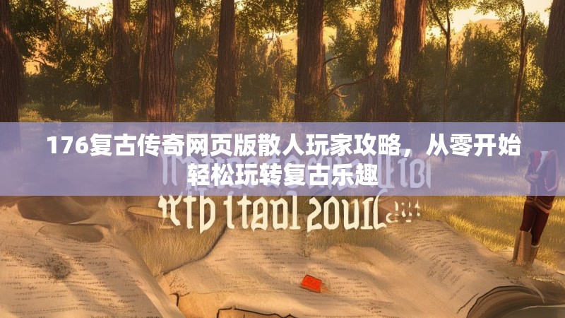 176复古传奇网页版散人玩家攻略，从零开始轻松玩转复古乐趣