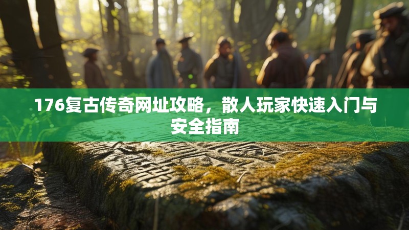 176复古传奇网址攻略，散人玩家快速入门与安全指南