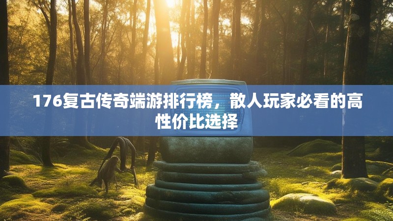 176复古传奇端游排行榜，散人玩家必看的高性价比选择