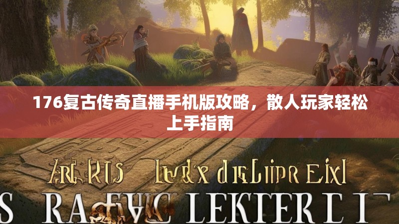 176复古传奇直播手机版攻略,散人玩家轻松上手指南