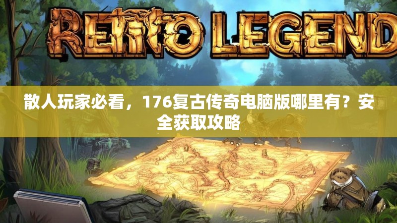 散人玩家必看，176复古传奇电脑版哪里有？安全获取攻略