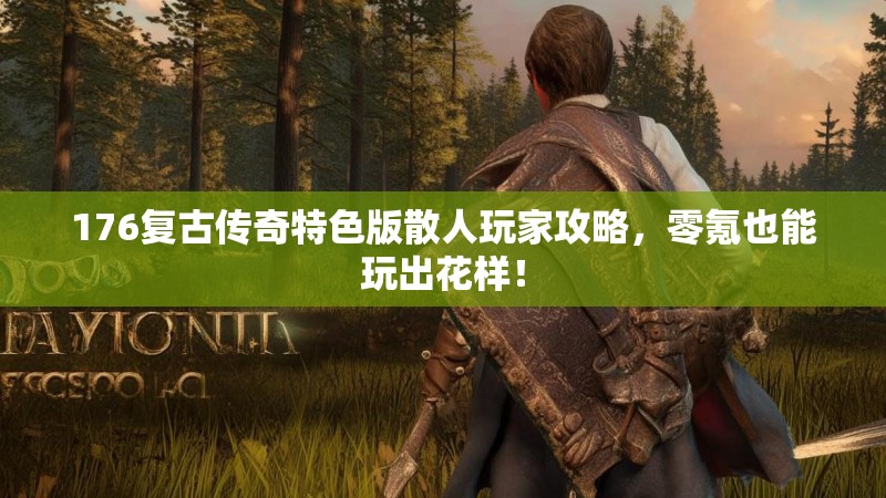 176复古传奇特色版散人玩家攻略,零氪也能玩出花样!