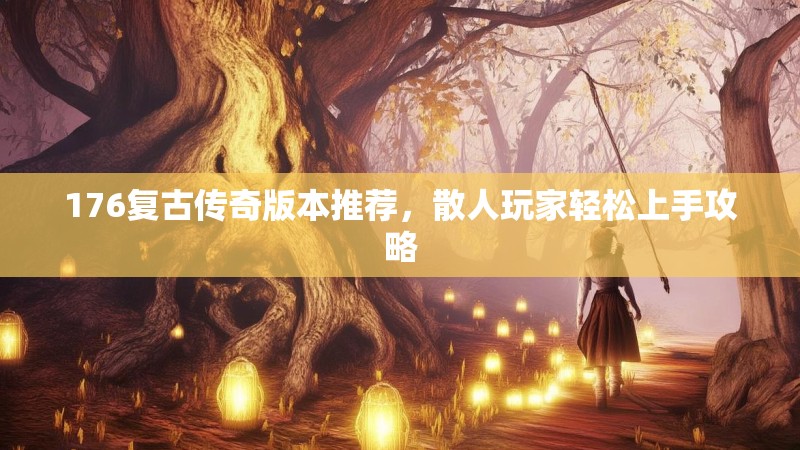 176复古传奇版本推荐，散人玩家轻松上手攻略