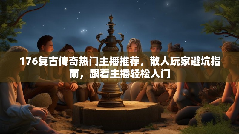 176复古传奇热门主播推荐,散人玩家避坑指南,跟着主播轻松入门