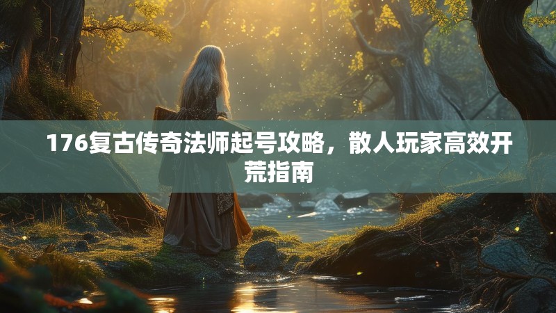 176复古传奇法师起号攻略，散人玩家高效开荒指南