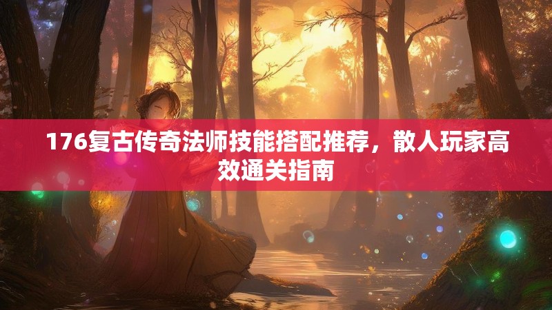 176复古传奇法师技能搭配推荐,散人玩家高效通关指南