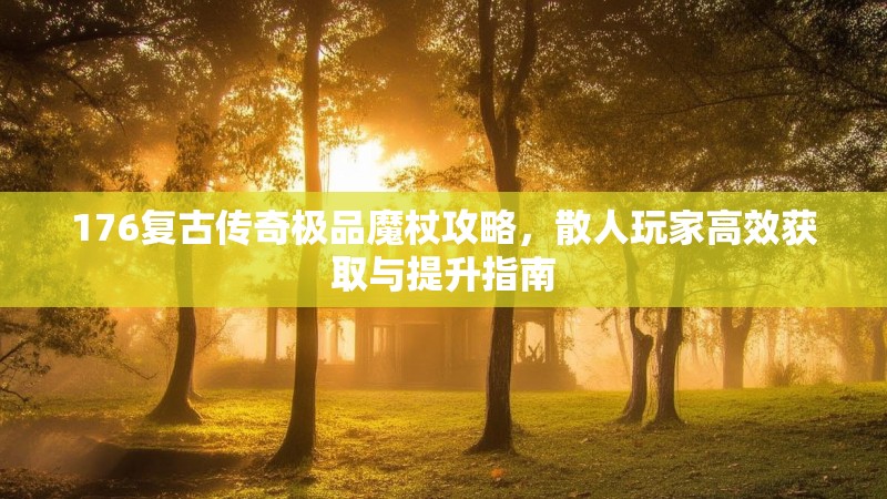176复古传奇极品魔杖攻略，散人玩家高效获取与提升指南