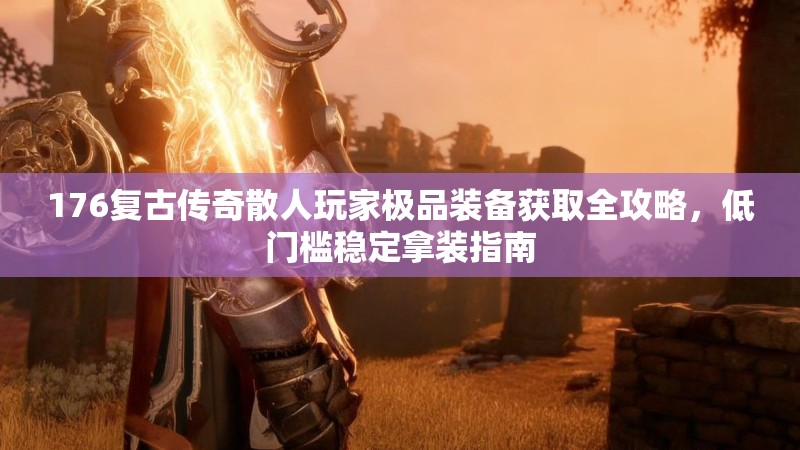 176复古传奇散人玩家极品装备获取全攻略，低门槛稳定拿装指南