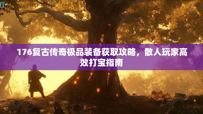 176复古传奇极品装备获取攻略，散人玩家高效打宝指南