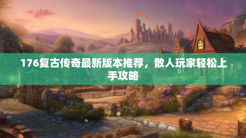 176复古传奇最新版本推荐,散人玩家轻松上手攻略