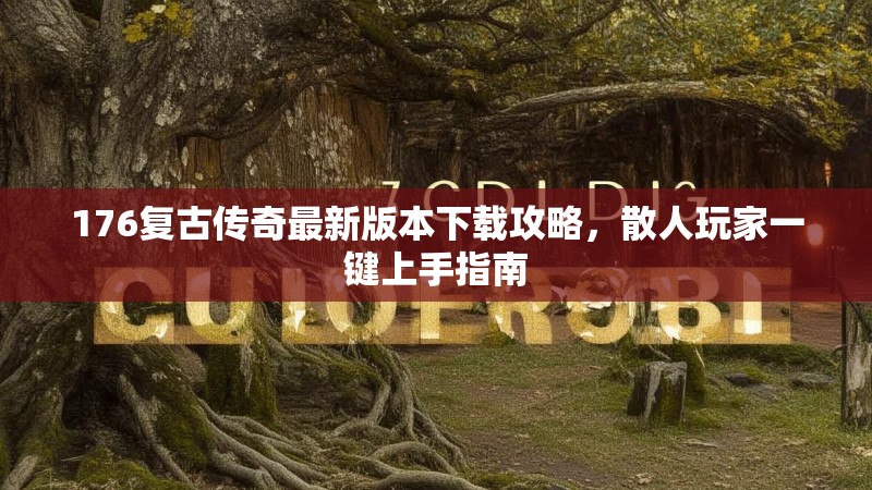 176复古传奇最新版本下载攻略，散人玩家一键上手指南