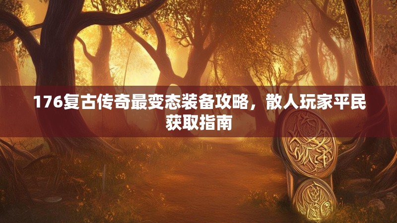 176复古传奇最变态装备攻略，散人玩家平民获取指南