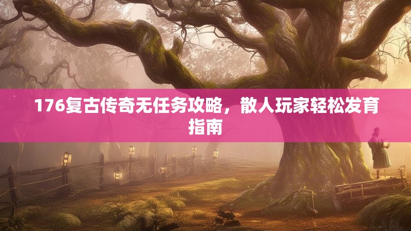 176复古传奇无任务攻略，散人玩家轻松发育指南