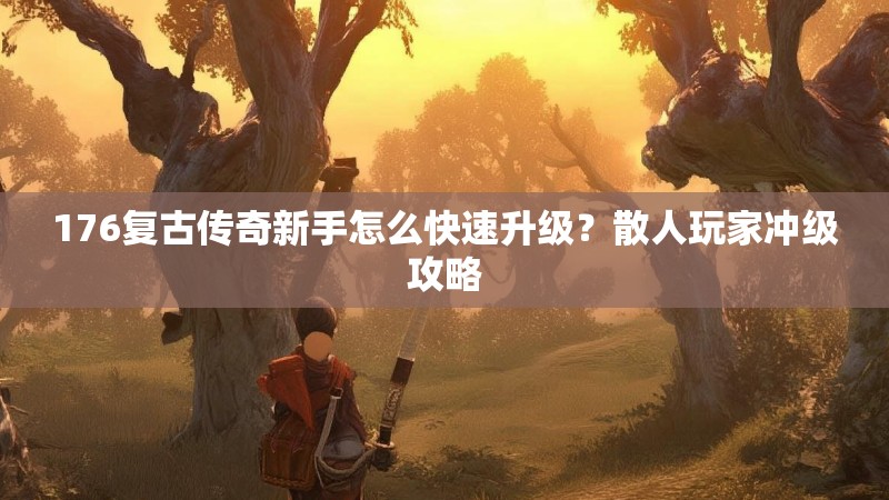 176复古传奇新手怎么快速升级？散人玩家冲级攻略