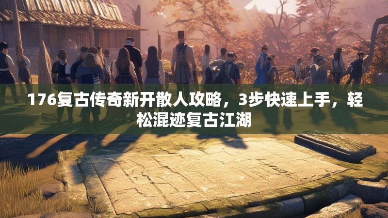 176复古传奇新开散人攻略，3步快速上手，轻松混迹复古江湖