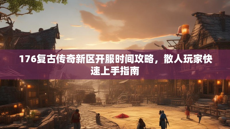 176复古传奇新区开服时间攻略，散人玩家快速上手指南
