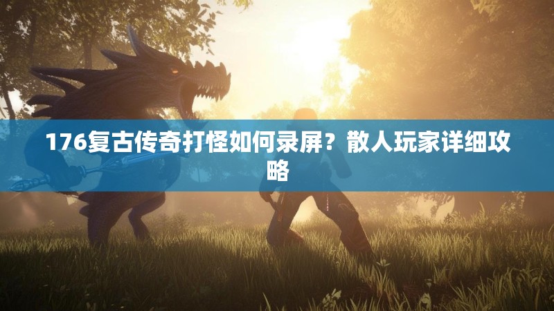 176复古传奇打怪如何录屏？散人玩家详细攻略