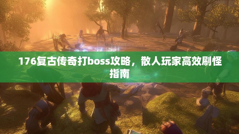 176复古传奇打boss攻略，散人玩家高效刷怪指南