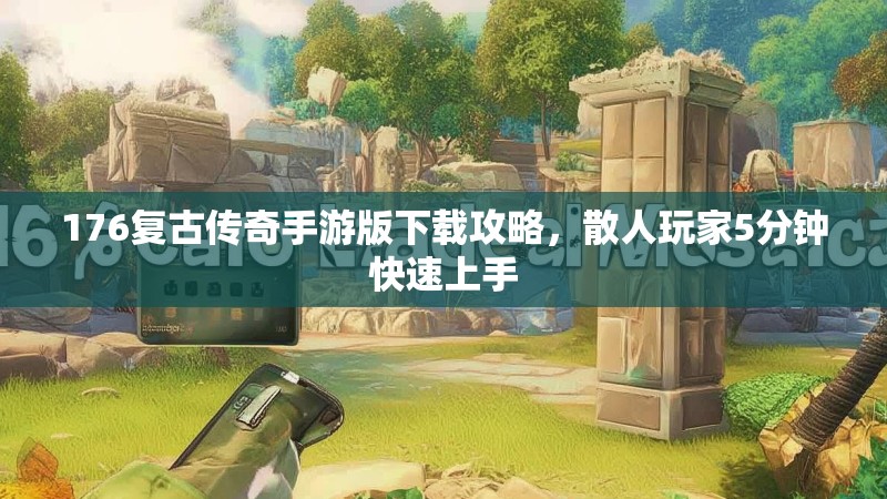 176复古传奇手游版下载攻略，散人玩家5分钟快速上手